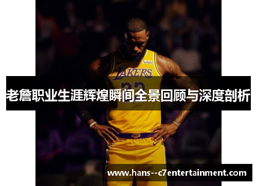 老詹职业生涯辉煌瞬间全景回顾与深度剖析 老詹职业生涯辉煌瞬间全景回顾与深度剖析
