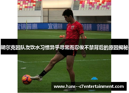 胡尔克因队友饮水习惯异乎寻常而忍俊不禁背后的原因揭秘