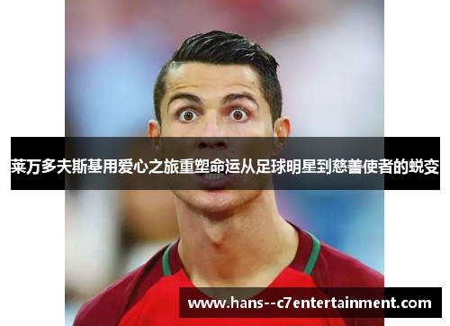 莱万多夫斯基用爱心之旅重塑命运从足球明星到慈善使者的蜕变