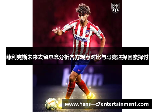 菲利克斯未来去留悬念分析各方观点对比与马竞选择因素探讨