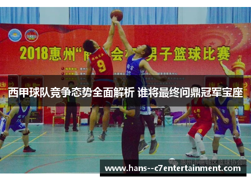 西甲球队竞争态势全面解析 谁将最终问鼎冠军宝座