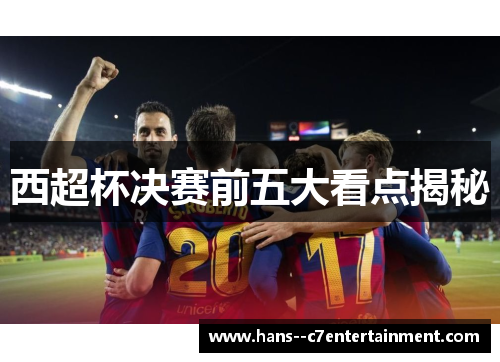 西超杯决赛前五大看点揭秘 西超杯决赛前五大看点揭秘