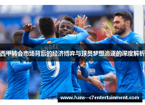 西甲转会市场背后的经济博弈与球员梦想追逐的深度解析 西甲转会市场背后的经济博弈与球员梦想追逐的深度解析