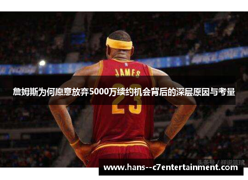 詹姆斯为何愿意放弃5000万续约机会背后的深层原因与考量