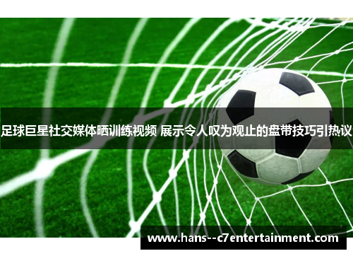 足球巨星社交媒体晒训练视频 展示令人叹为观止的盘带技巧引热议 足球巨星社交媒体晒训练视频 展示令人叹为观止的盘带技巧引热议