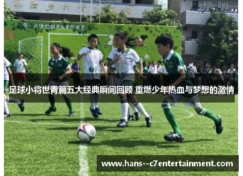 足球小将世青篇五大经典瞬间回顾 重燃少年热血与梦想的激情 足球小将世青篇五大经典瞬间回顾 重燃少年热血与梦想的激情