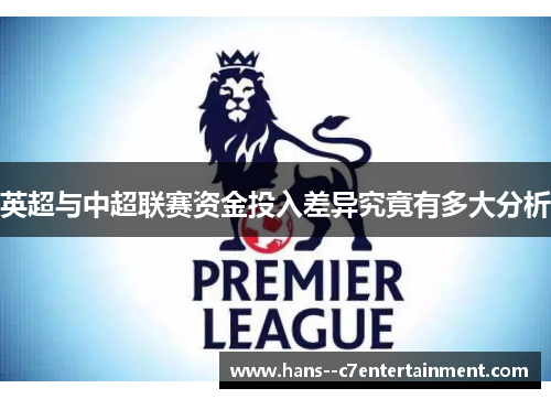 英超与中超联赛资金投入差异究竟有多大分析 英超与中超联赛资金投入差异究竟有多大分析