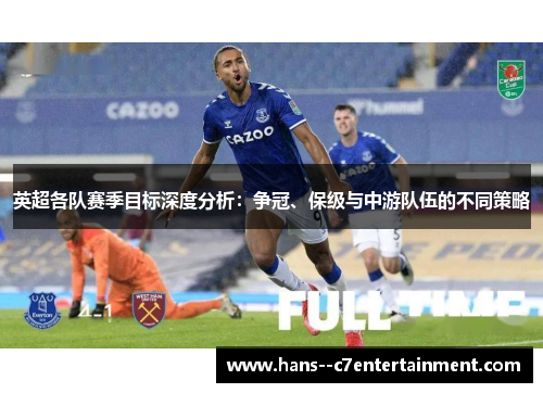 英超各队赛季目标深度分析:争冠、保级与中游队伍的不同策略 英超各队赛季目标深度分析:争冠、保级与中游队伍的不同策略