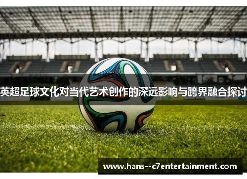 英超足球文化对当代艺术创作的深远影响与跨界融合探讨