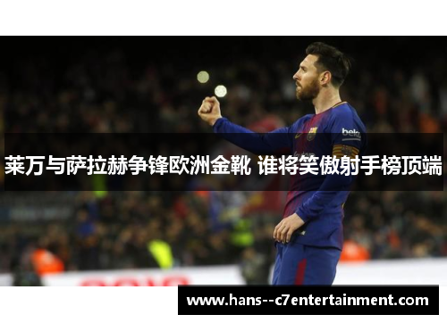 莱万与萨拉赫争锋欧洲金靴 谁将笑傲射手榜顶端
