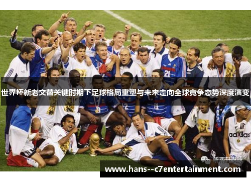 世界杯新老交替关键时期下足球格局重塑与未来走向全球竞争态势深度演变 世界杯新老交替关键时期下足球格局重塑与未来走向全球竞争态势深度演变