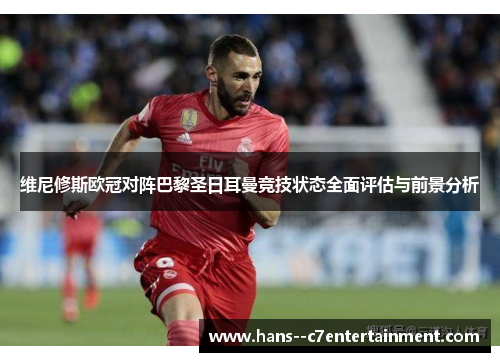 维尼修斯欧冠对阵巴黎圣日耳曼竞技状态全面评估与前景分析