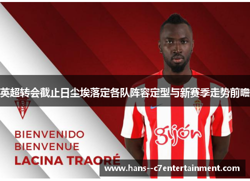 英超转会截止日尘埃落定各队阵容定型与新赛季走势前瞻
