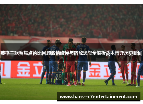 英格兰联赛焦点德比回顾激情碰撞与宿敌恩怨全解析战术博弈历史瞬间