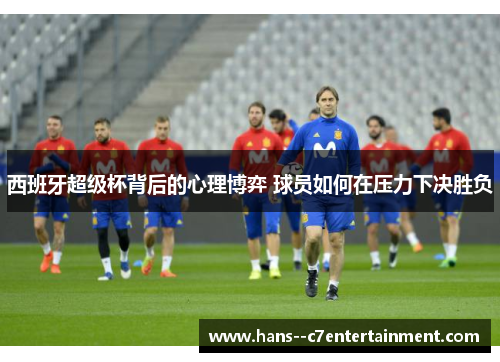 西班牙超级杯背后的心理博弈 球员如何在压力下决胜负