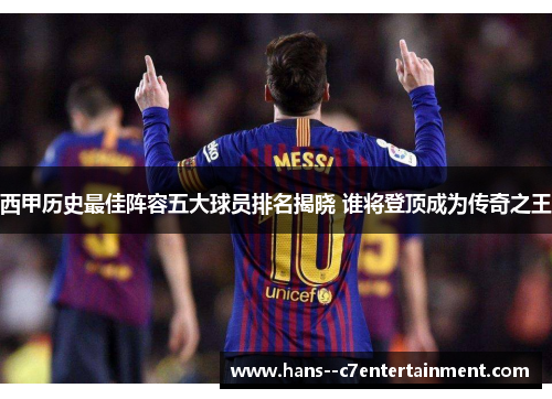西甲历史最佳阵容五大球员排名揭晓 谁将登顶成为传奇之王