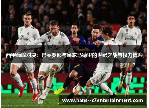 西甲巅峰对决：巴塞罗那与皇家马德里的世纪之战与权力博弈