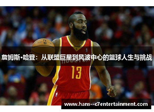 詹姆斯·哈登：从联盟巨星到风波中心的篮球人生与挑战