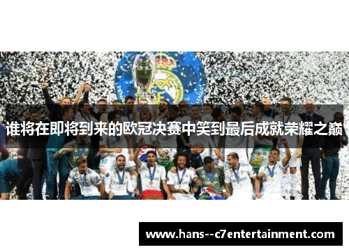 谁将在即将到来的欧冠决赛中笑到最后成就荣耀之巅
