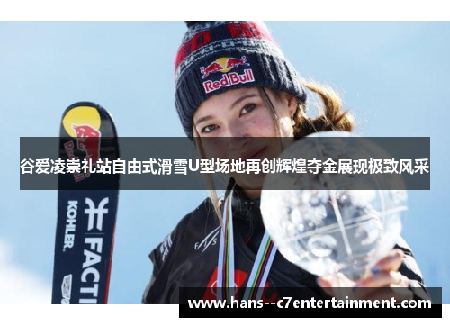 谷爱凌崇礼站自由式滑雪U型场地再创辉煌夺金展现极致风采