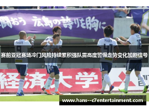 赛前亚冠赛场冷门风险持续累积强队需高度警惕走势变化加剧信号