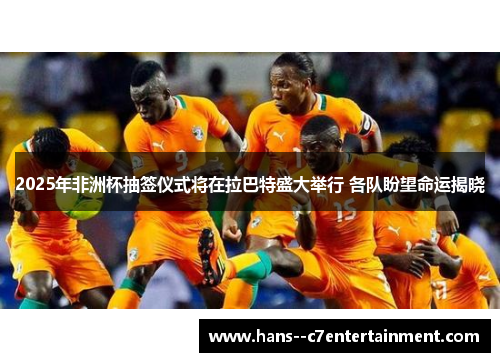 2025年非洲杯抽签仪式将在拉巴特盛大举行 各队盼望命运揭晓