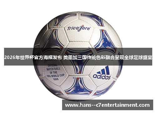 2026年世界杯官方海报发布 美墨加三国传统色彩融合呈现全球足球盛宴