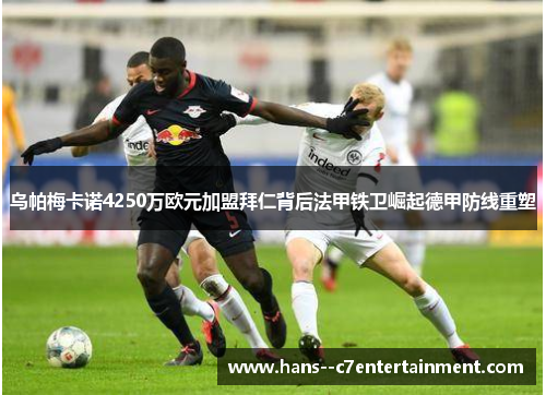 乌帕梅卡诺4250万欧元加盟拜仁背后法甲铁卫崛起德甲防线重塑