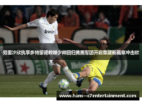 努里沙欣执掌多特蒙德教鞭少帅回归黄黑军团开启重建新篇章冲击欧