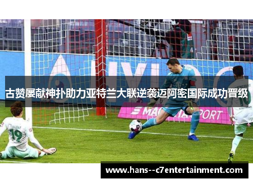 古赞屡献神扑助力亚特兰大联逆袭迈阿密国际成功晋级