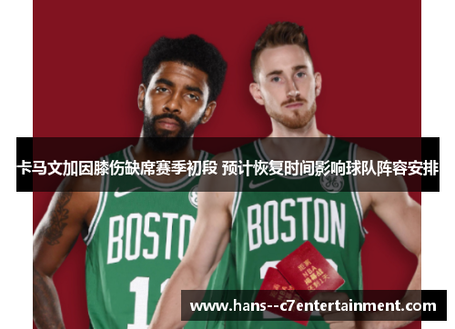 卡马文加因膝伤缺席赛季初段 预计恢复时间影响球队阵容安排