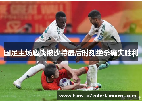 国足主场鏖战被沙特最后时刻绝杀痛失胜利