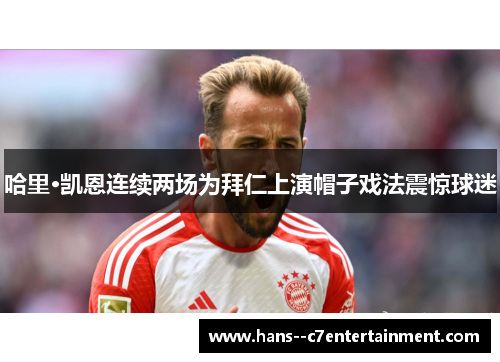 哈里·凯恩连续两场为拜仁上演帽子戏法震惊球迷