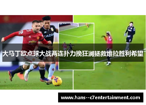 大马丁欧点球大战两连扑力挽狂澜拯救维拉胜利希望