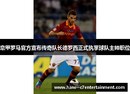 意甲罗马官方宣布传奇队长德罗西正式执掌球队主帅职位