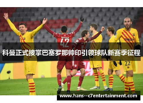 科曼正式接掌巴塞罗那帅印引领球队新赛季征程