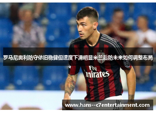 罗马尼奥利防守依旧稳健但速度下滑明显米兰后防未来如何调整布局
