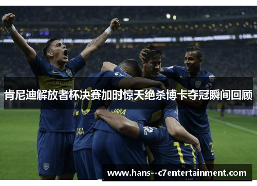 肯尼迪解放者杯决赛加时惊天绝杀博卡夺冠瞬间回顾