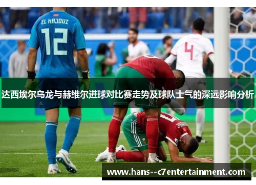 达西埃尔乌龙与赫维尔进球对比赛走势及球队士气的深远影响分析
