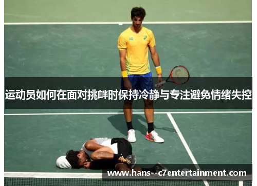 运动员如何在面对挑衅时保持冷静与专注避免情绪失控
