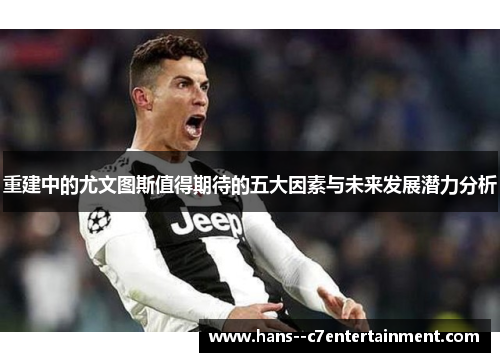 重建中的尤文图斯值得期待的五大因素与未来发展潜力分析