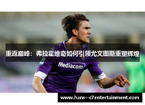 重返巅峰：弗拉霍维奇如何引领尤文图斯重塑辉煌