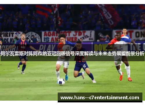 阿尔瓦雷斯对阵阿森纳亚冠回暖信号深度解读与未来走势展望前景分析