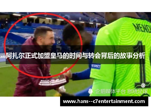 阿扎尔正式加盟皇马的时间与转会背后的故事分析