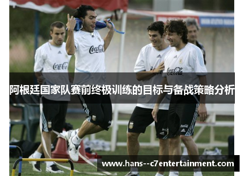 阿根廷国家队赛前终极训练的目标与备战策略分析