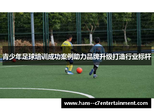 青少年足球培训成功案例助力品牌升级打造行业标杆