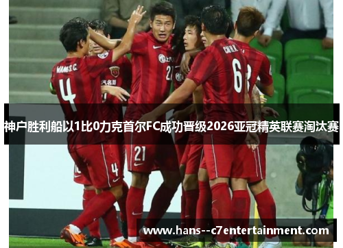 神户胜利船以1比0力克首尔FC成功晋级2026亚冠精英联赛淘汰赛 神户胜利船以1比0力克首尔FC成功晋级2026亚冠精英联赛淘汰赛