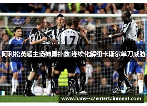 阿利松英超主场神勇扑救 连续化解纽卡斯尔单刀威胁 阿利松英超主场神勇扑救 连续化解纽卡斯尔单刀威胁