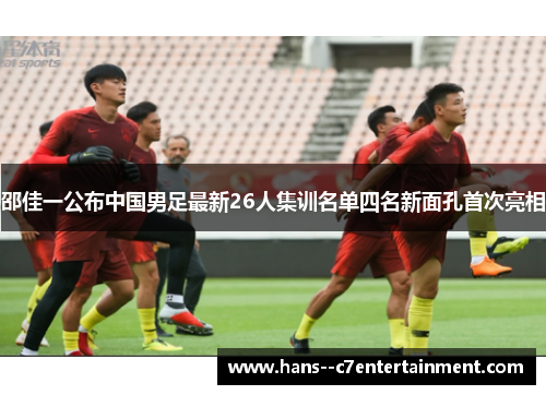 邵佳一公布中国男足最新26人集训名单四名新面孔首次亮相 邵佳一公布中国男足最新26人集训名单四名新面孔首次亮相